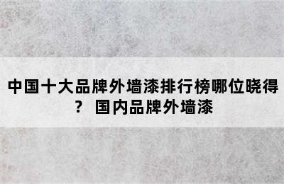 中国十大品牌外墙漆排行榜哪位晓得？ 国内品牌外墙漆